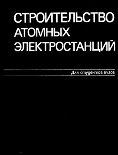 Строительство атомных электростанций [Учеб. для вузов по спец. ''Стр-во тепловых и атом. электростанций'', ''Пром. и гражд. стр-во''