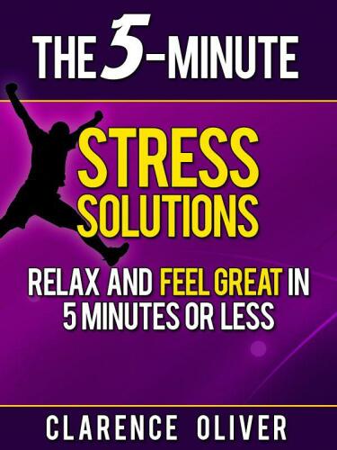 The 5-Minute Stress Solutions: Relax and Feel Great In 5-Minutes Or Less