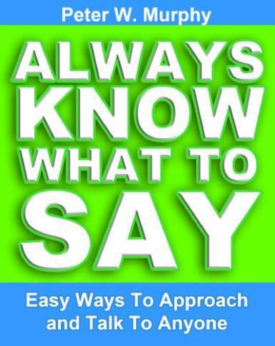 Always Know What To Say - Easy Ways To Approach And Talk To Anyone