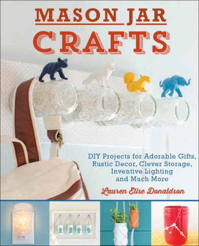 Mason Jar Crafts: DIY Projects for Adorable and Rustic Decor, Storage, Lighting, Gifts and Much More