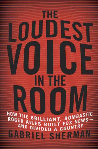 The Laudest Voice in the Room: How the Brilliant, Bombastic Roger Ailes Built Fox News--and Divided a Country