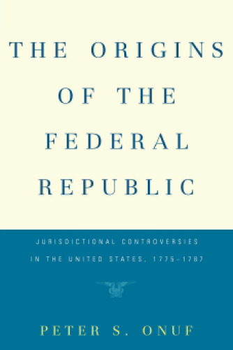 The Origins of the Federal Republic: Jurisdictional Controversies in the United States, 1775-1787