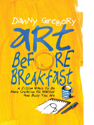 Art Before Breakfast: A Zillion Ways to be More Creative No Matter How Busy You Are