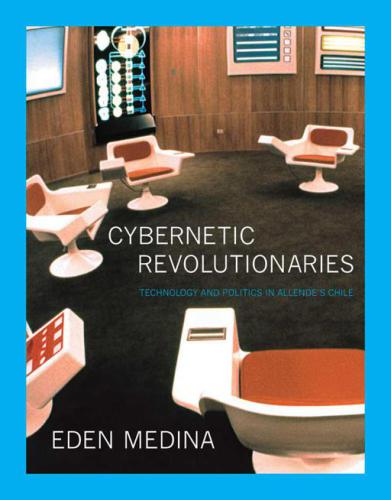 Cybernetic Revolutionaries: Technology and Politics in Allende’s Chile