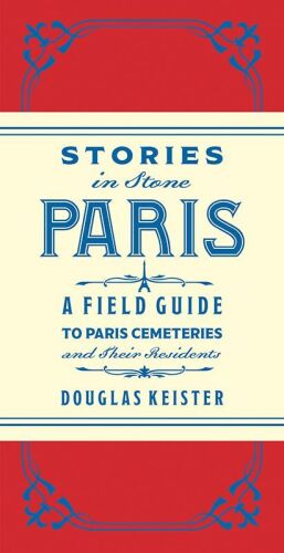 Stories in Stone Paris: A Field Guide to Paris Cemeteries & Their Residents