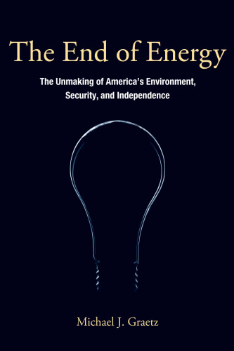 The end of energy : the unmaking of America's environment, security, and independence