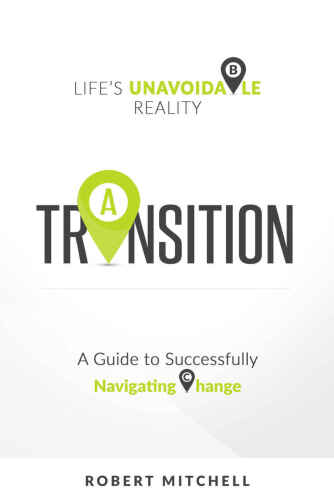 Transition: Life's Unavoidable Reality: A Guide to Successfully Navigating Change