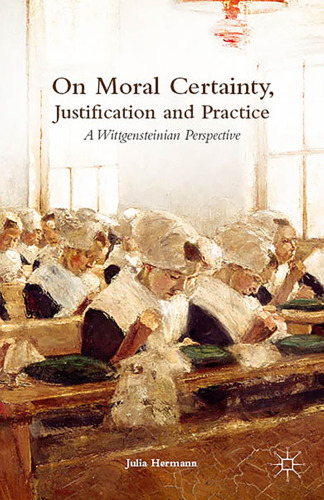 On Moral Certainty, Justification and Practice: A Wittgensteinian Perspective