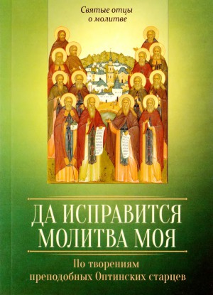 Да исправится молитва моя. По творениям преподобных Оптинских старцев