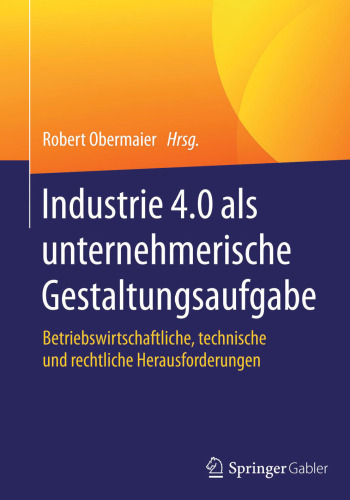 Industrie 4.0 als unternehmerische Gestaltungsaufgabe: Betriebswirtschaftliche, technische und rechtliche Herausforderungen