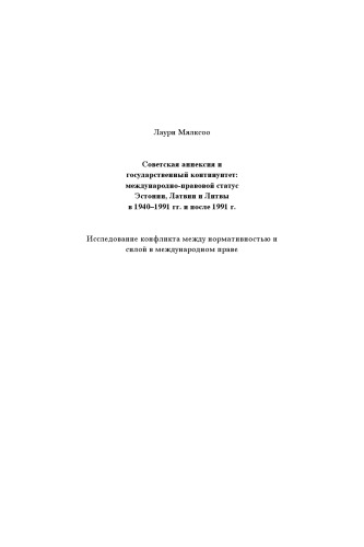 Советская аннексия и государственный континуитет : международно-правовой статус Эстонии, Латвии и Литвы в 1940-1991 гг. и после 1991 г. : исследование конфликта между нормативностью и силой в международном праве /Sovetskai︠a︡ anneksii︠a︡ i gosudarstvennyĭ kontinuitet : mezhdunarodno-pravovoĭ status Ėstonii, Latvii i Litvy v 1940-1991 gg. i posle 1991 g. : issledovanie konflikta mezhdu normativnostʹi︠u︡ i siloĭ v mezhdunarodnom prave