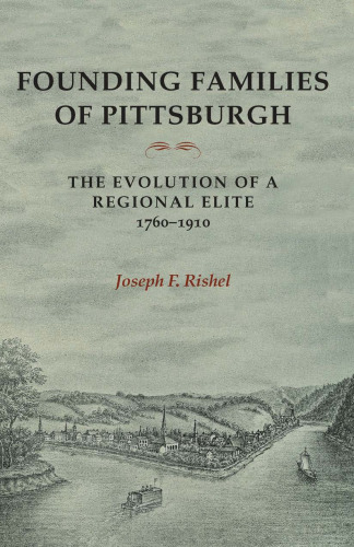 Founding Families Of Pittsburgh: The Evolution Of A Regional Elite 1760-1910