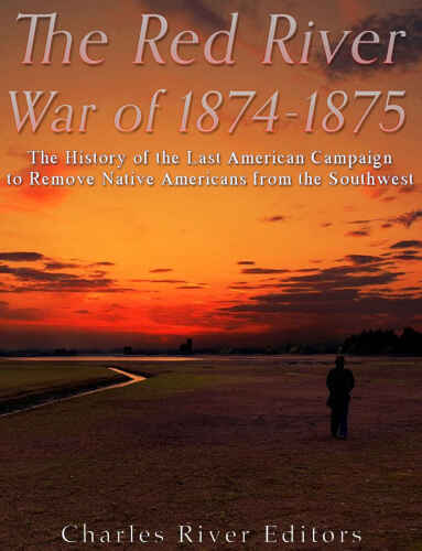 The Red River War of 1874-1875: The History of the Last American Campaign to Remove Native Americans from the Southwest