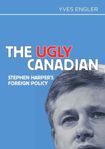 The Ugly Canadian: Stephen Harper’s Foreign Policy