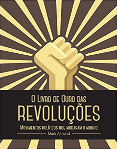 O Livro de Ouro das Revoluções - movimentos políticos que mudaram o mundo