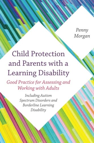 Child Protection and Parents with a Learning Disability: Good Practice for Assessing and Working with Adults - including Autism Spectrum Disorders and Borderline Learning Disability
