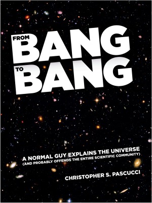 From Bang to Bang.  A Normal Guy Explains the Universe (And Probably Offends the Entire Scientific Community)