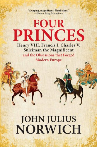 Four Princes: Henry VIII, Francis I, Charles V, Suleiman the Magnificent and the Obsessions that Forged Modern Europe