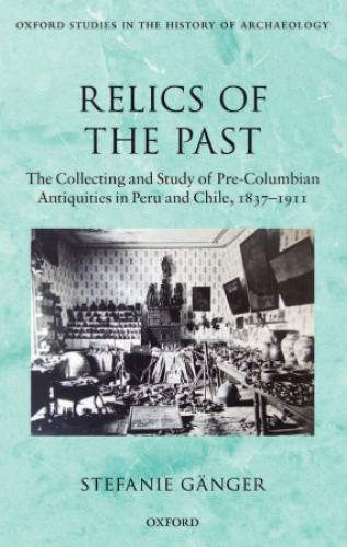 Relics of the Past: The Collecting and Studying of Pre-Columbian Antiquities in Peru and Chile, 1837 - 1911