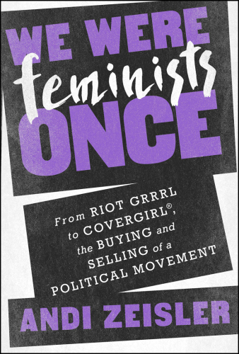 We Were Feminists Once: From Riot Grrrl to CoverGirl®, the Buying and Selling of a Political Movement