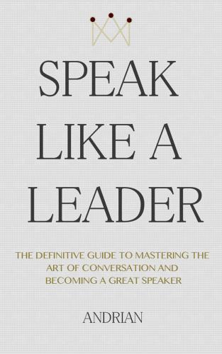 Speak Like a Leader: The Definitve Guide to Mastering the Art of Conversation and Becoming a Great Speaker