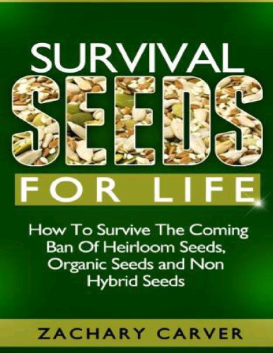 Survival Seeds For Life: How To Survive The Coming Ban Of Heirloom Seeds, Organic Seeds and Non Hybrid Seeds