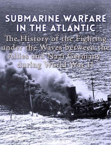 Submarine Warfare in the Atlantic: The History of the Fighting Under the Waves between the Allies and Nazi Germany during World War II