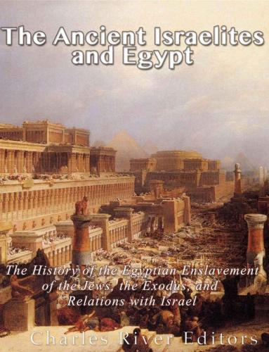 The Ancient Israelites and Egypt: The History of the Egyptian Enslavement of the Jews, the Exodus, and Relations With Israel