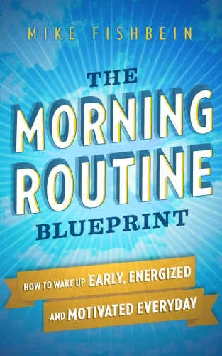 The Morning Routine Blueprint: How to Wake Up Early, Energized and Motivated Everyday