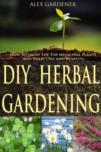 DIY Herbal Gardening: How To Grow The Top Medicinal Plants And Their Uses And Benefits