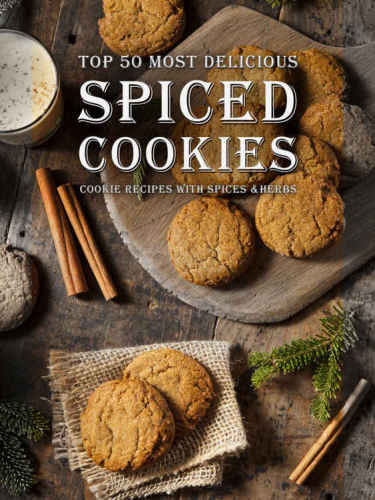 Spiced Cookies: A Cookie Cookbook with the Top 50 Most Delicious Spiced Cookie Recipes