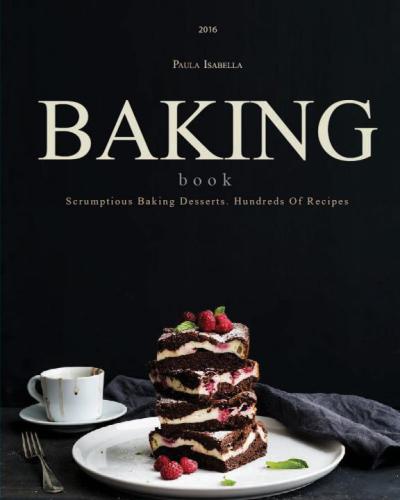 Baking Book: Scrumptious Baking Desserts. Hundreds Of Recipes