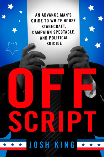 Off script : an advance man's guide to White House stagecraft, campaign spectacle, and political suicide / Josh King