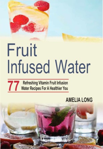 Fruit Infused Water: 77 Refreshing Vitamin Fruit Infusion Water Recipes For A Healthier You