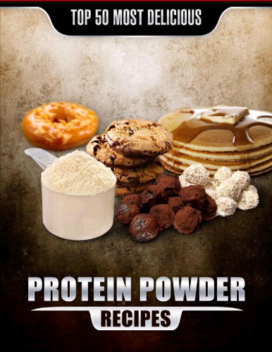 Top 50 Most Delicious Protein Powder Recipes: Healthy, Low Fat and Packed with Protein!