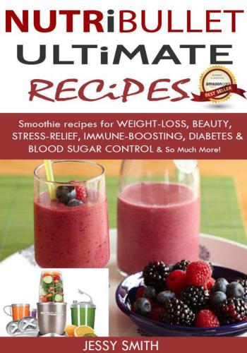 Nutribullet: Nutribullet Ultimate Recipes: Smoothie recipes for Weight-loss, Beauty, Stress-Relief, Immune-boosting, Diabetes & blood sugar Control & So Much More!