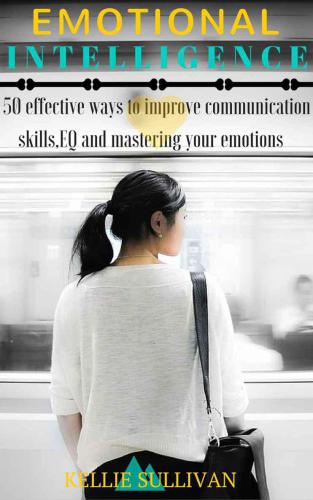 Emotional Intelligence: 5O Effective Ways To Improve Communication Skills,EQ And Mastering Your Emotions