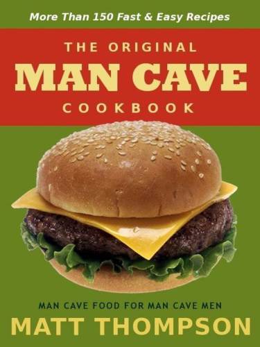 The Man Cave Cookbook: More Than 150 Fast & Easy Recipes For The Man Cave