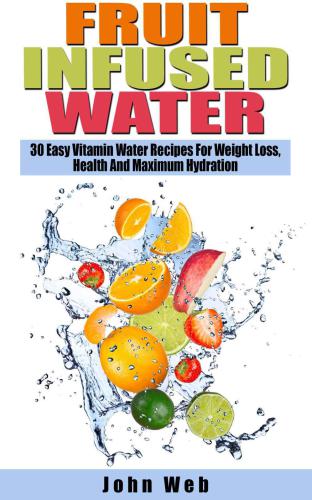 Fruit Infused Water 30 Easy Vitamin Water Recipes For Weight Loss, Health And Maximum Hydration