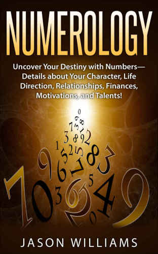 Numerology: Uncover Your Destiny with Numbers-Details about Your Character, Life Direction, Relationships, Finances, Motivations, and Talents!