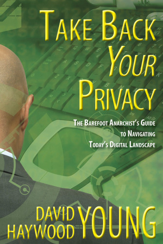 Take Back Your Privacy: The Barefoot Anarchist's Guide to Navigating Today's Digital Landscape