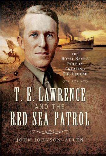 T. E. Lawrence and the Red Sea Patrol: The Royal Navy's Role in Creating the Legend