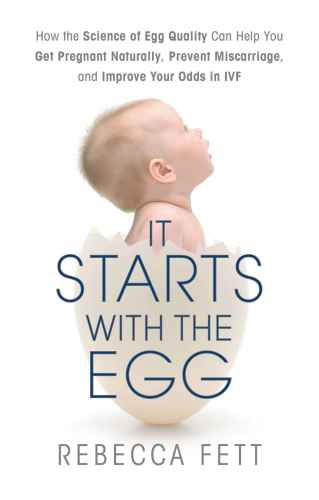 It Starts with the Egg: How the Science of Egg Quality Can Help You Get Pregnant Naturally, Prevent Miscarriage, and Improve Your Odds in IVF