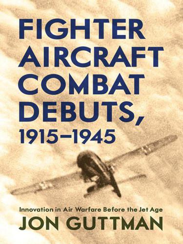 Fighter Aircraft Combat Debuts 1915=1945 Innovation in Air Warfare Before the Jet Age