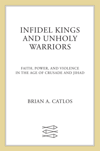 Infidel Kings and Unholy Warriors: Faith, Power, and Violence in the Age of Crusade and Jihad