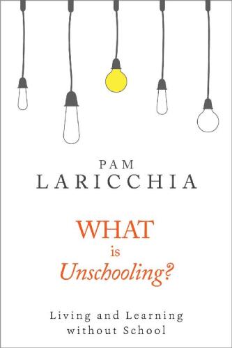 What is Unschooling?: Living and Learning without School