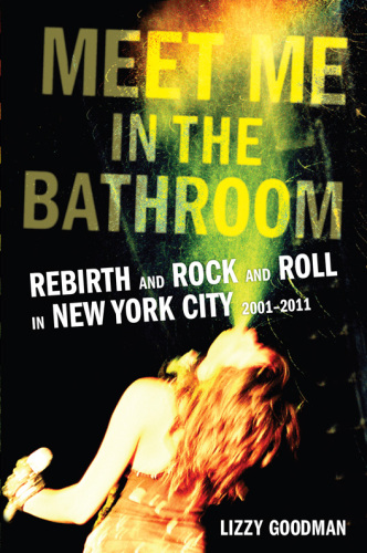 Meet Me in the Bathroom : Rebirth and Rock and Roll in New York City 2001–2011