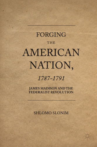 Forging the American Nation, 1787–1791: James Madison and the Federalist Revolution