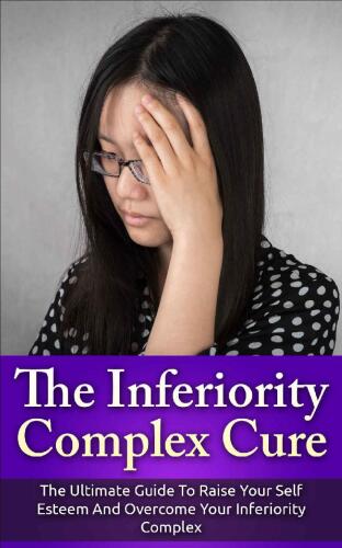 The Inferiority Complex Cure: The Ultimate Guide to Raise Your Self-Esteem and Overcome Your Inferiority Complex