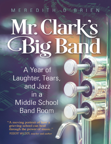 Mr. Clark’s Big Band: A Year of Laughter, Tears, and Jazz in a Middle School Band Room